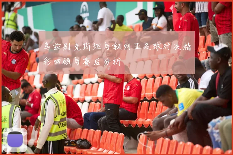 乌兹别克斯坦与叙利亚足球对决精彩回顾与赛后分析