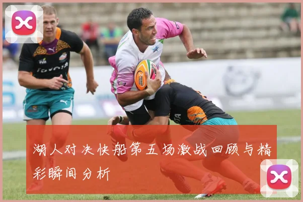 湖人对决快船第五场激战回顾与精彩瞬间分析