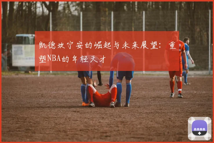凯德坎宁安的崛起与未来展望：重塑NBA的年轻天才