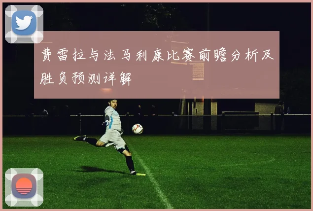 费雷拉与法马利康比赛前瞻分析及胜负预测详解