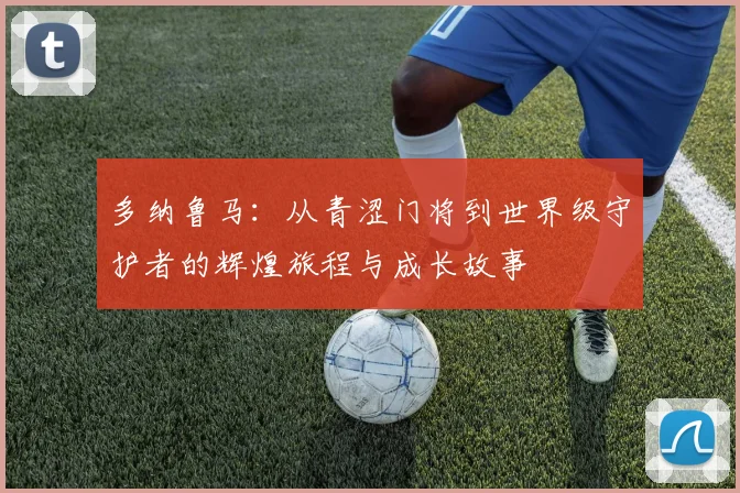 多纳鲁马：从青涩门将到世界级守护者的辉煌旅程与成长故事