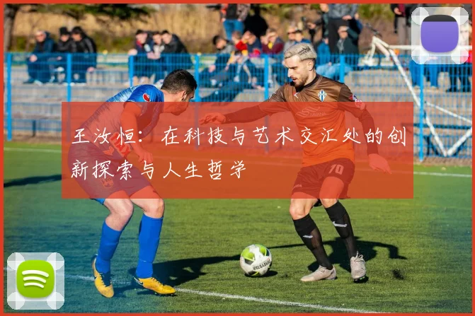 王汝恒：在科技与艺术交汇处的创新探索与人生哲学