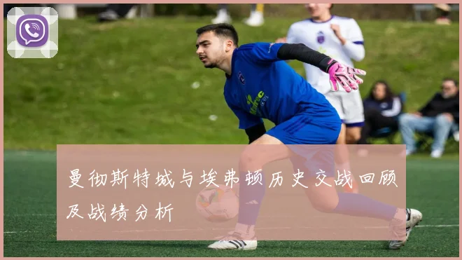 曼彻斯特城与埃弗顿历史交战回顾及战绩分析