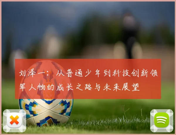 刘泽一：从普通少年到科技创新领军人物的成长之路与未来展望