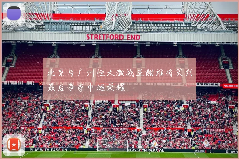 北京与广州恒大激战正酣谁将笑到最后争夺中超荣耀