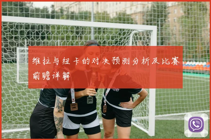 维拉与纽卡的对决预测分析及比赛前瞻详解