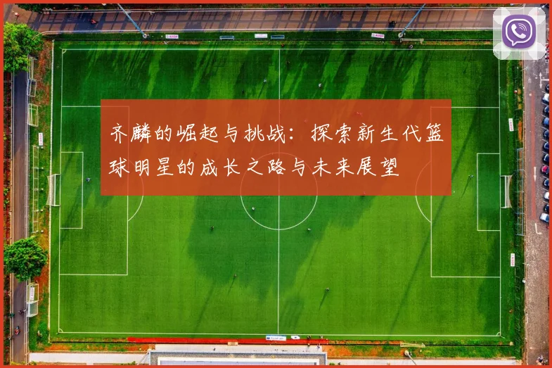 齐麟的崛起与挑战：探索新生代篮球明星的成长之路与未来展望
