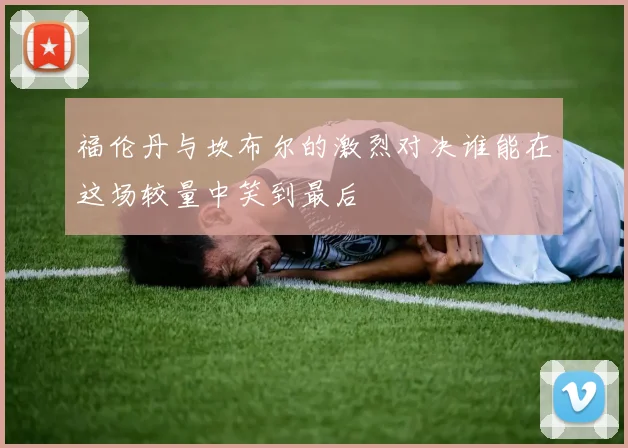 福伦丹与坎布尔的激烈对决谁能在这场较量中笑到最后