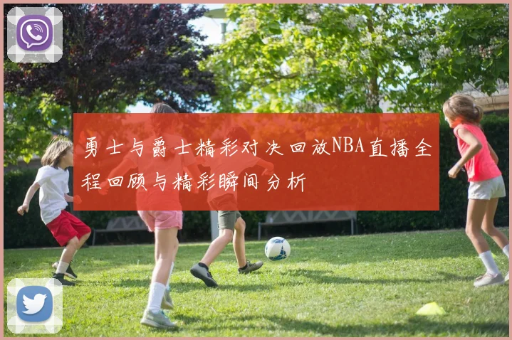 勇士与爵士精彩对决回放NBA直播全程回顾与精彩瞬间分析