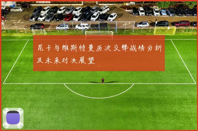 昆卡与维斯特曼历次交锋战绩分析及未来对决展望