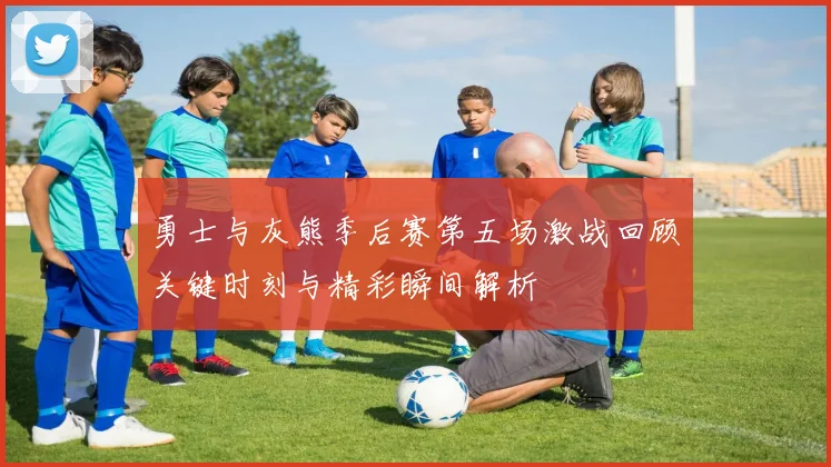 勇士与灰熊季后赛第五场激战回顾关键时刻与精彩瞬间解析